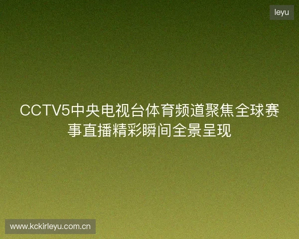 CCTV5中央电视台体育频道聚焦全球赛事直播精彩瞬间全景呈现