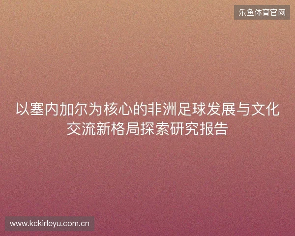 以塞内加尔为核心的非洲足球发展与文化交流新格局探索研究报告