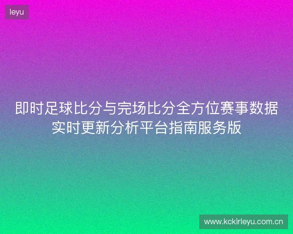 即时足球比分与完场比分全方位赛事数据实时更新分析平台指南服务版