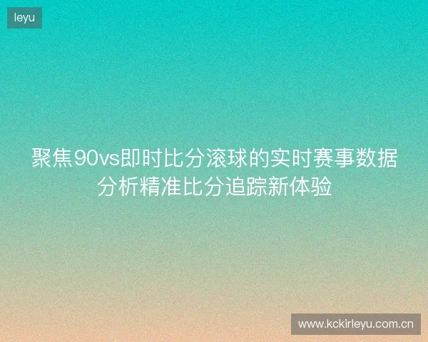 聚焦90vs即时比分滚球的实时赛事数据分析精准比分追踪新体验