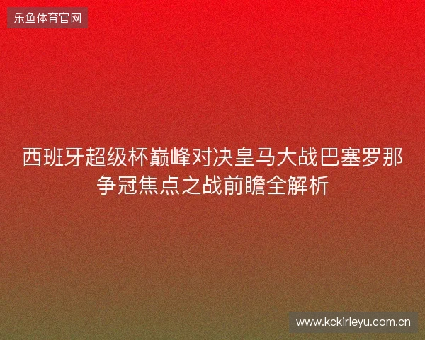 西班牙超级杯巅峰对决皇马大战巴塞罗那争冠焦点之战前瞻全解析