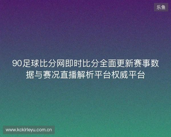 90足球比分网即时比分全面更新赛事数据与赛况直播解析平台权威平台 90足球比分网即时比分全面更新赛事数据与赛况直播解析平台权威平台