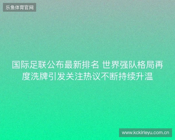 国际足联公布最新排名 世界强队格局再度洗牌引发关注热议不断持续升温