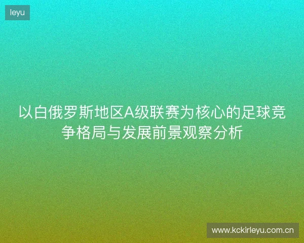 以白俄罗斯地区A级联赛为核心的足球竞争格局与发展前景观察分析 以白俄罗斯地区A级联赛为核心的足球竞争格局与发展前景观察分析
