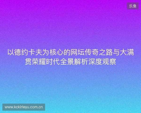 以德约卡夫为核心的网坛传奇之路与大满贯荣耀时代全景解析深度观察 以德约卡夫为核心的网坛传奇之路与大满贯荣耀时代全景解析深度观察