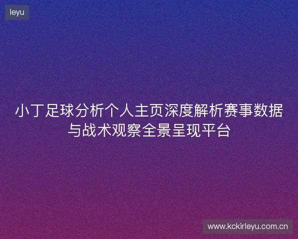 小丁足球分析个人主页深度解析赛事数据与战术观察全景呈现平台 小丁足球分析个人主页深度解析赛事数据与战术观察全景呈现平台