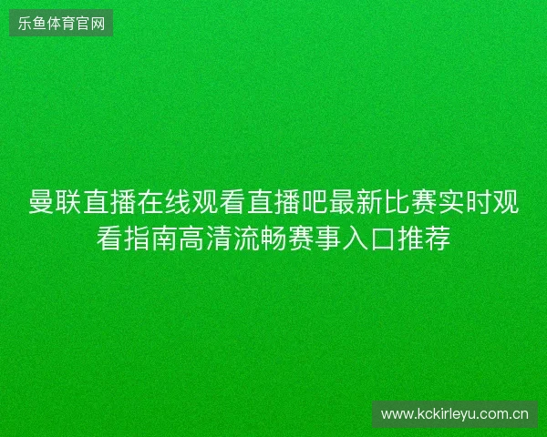 曼联直播在线观看直播吧最新比赛实时观看指南高清流畅赛事入口推荐