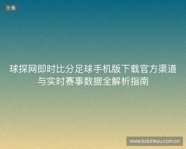 球探网即时比分足球手机版下载官方渠道与实时赛事数据全解析指南