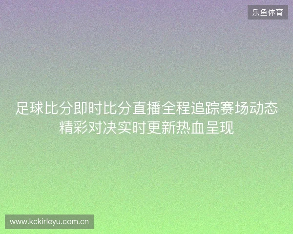 足球比分即时比分直播全程追踪赛场动态精彩对决实时更新热血呈现 足球比分即时比分直播全程追踪赛场动态精彩对决实时更新热血呈现