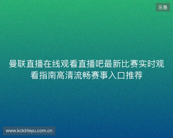 曼联直播在线观看直播吧最新比赛实时观看指南高清流畅赛事入口推荐 曼联直播在线观看直播吧最新比赛实时观看指南高清流畅赛事入口推荐
