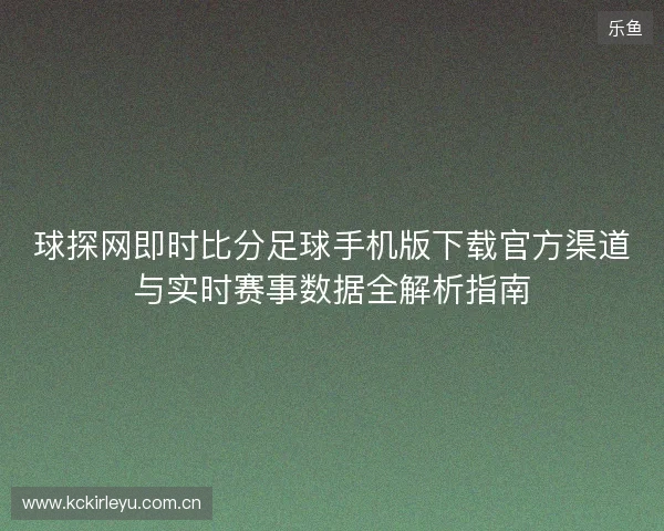 球探网即时比分足球手机版下载官方渠道与实时赛事数据全解析指南 球探网即时比分足球手机版下载官方渠道与实时赛事数据全解析指南
