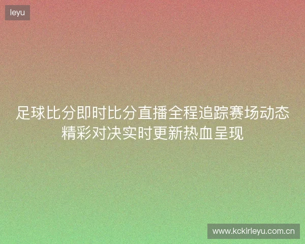 足球比分即时比分直播全程追踪赛场动态精彩对决实时更新热血呈现 足球比分即时比分直播全程追踪赛场动态精彩对决实时更新热血呈现