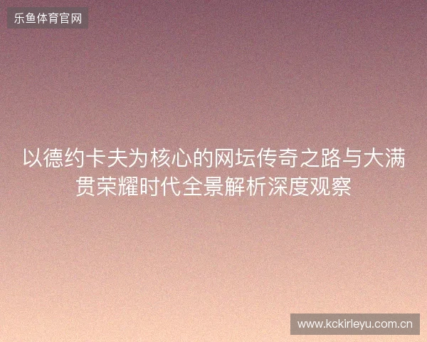 以德约卡夫为核心的网坛传奇之路与大满贯荣耀时代全景解析深度观察 以德约卡夫为核心的网坛传奇之路与大满贯荣耀时代全景解析深度观察