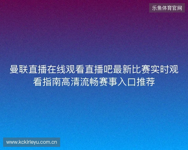 曼联直播在线观看直播吧最新比赛实时观看指南高清流畅赛事入口推荐