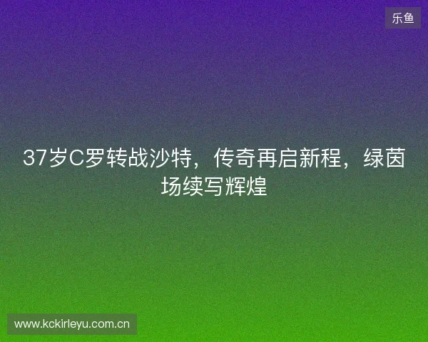 37岁C罗转战沙特，传奇再启新程，绿茵场续写辉煌