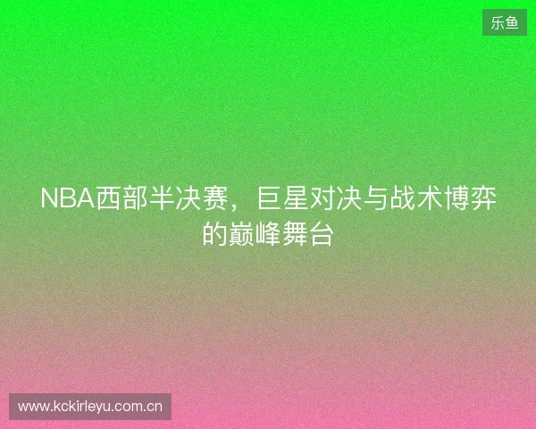 NBA西部半决赛，巨星对决与战术博弈的巅峰舞台