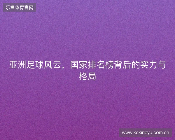 亚洲足球风云，国家排名榜背后的实力与格局
