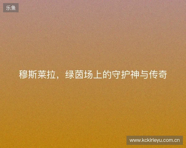穆斯莱拉，绿茵场上的守护神与传奇