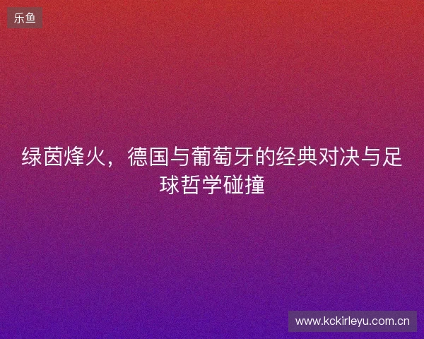 绿茵烽火，德国与葡萄牙的经典对决与足球哲学碰撞