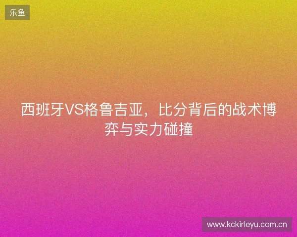 西班牙VS格鲁吉亚，比分背后的战术博弈与实力碰撞