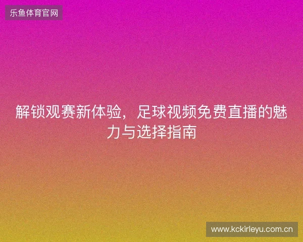 解锁观赛新体验，足球视频免费直播的魅力与选择指南